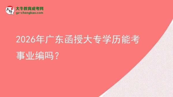 2026年廣東函授大專學(xué)歷能考事業(yè)編嗎？圖片