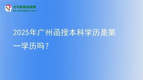 【圖文】2025年廣州函授本科學(xué)歷是第一學(xué)歷嗎？