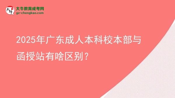 2025年廣東成人本科校本部與函授站有啥區(qū)別？圖片