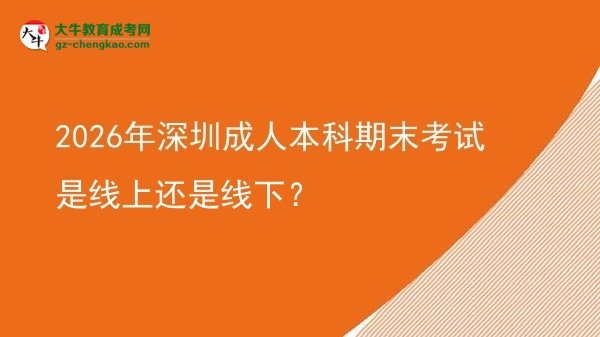 2026年深圳成人本科期末考試是線上還是線下？圖片