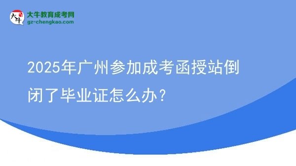 2025年廣州參加成考函授站倒閉了畢業(yè)證怎么辦？圖片