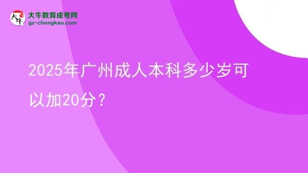 【圖文】2025年廣州成人本科多少歲可以加20分？