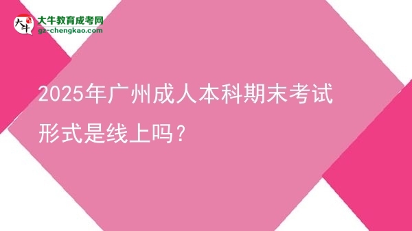 2025年廣州成人本科期末考試形式是線上嗎？圖片