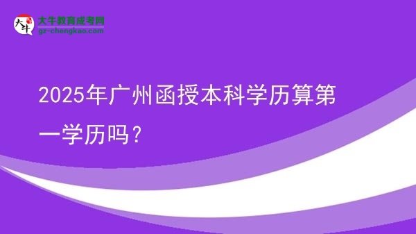 2025年廣州函授本科學歷算第一學歷嗎？圖片