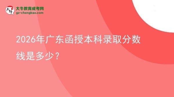 【圖文】2026年廣東函授本科錄取分數(shù)線是多少？