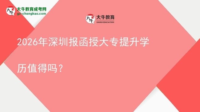 2026年深圳報函授大專提升學(xué)歷值得嗎？圖片