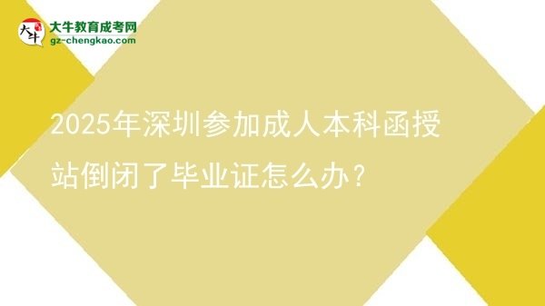 2025年深圳參加成人本科函授站倒閉了畢業(yè)證怎么辦？圖片
