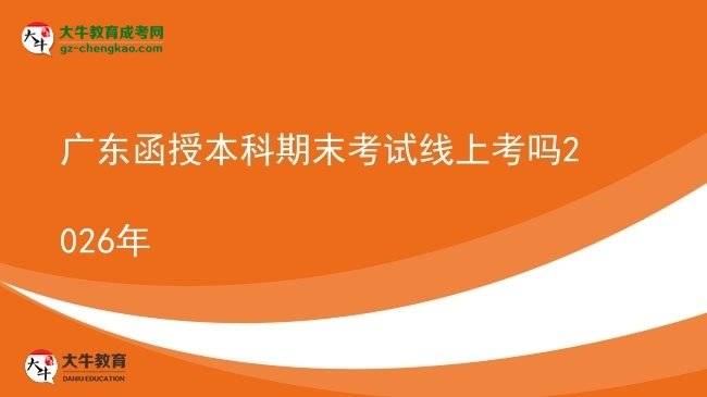 【圖文】廣東函授本科期末考試線上考嗎2026年