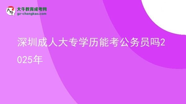 深圳成人大專學歷能考公務員嗎2025年圖片