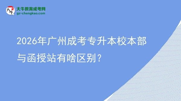 2026年廣州成考專升本校本部與函授站有啥區(qū)別？圖片