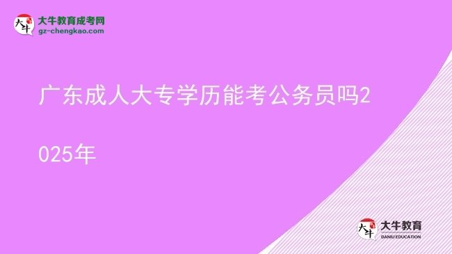 廣東成人大專學(xué)歷能考公務(wù)員嗎2025年圖片
