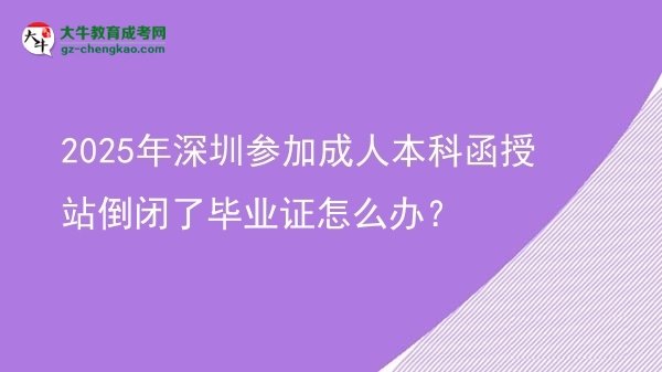 2025年深圳參加成人本科函授站倒閉了畢業(yè)證怎么辦？圖片