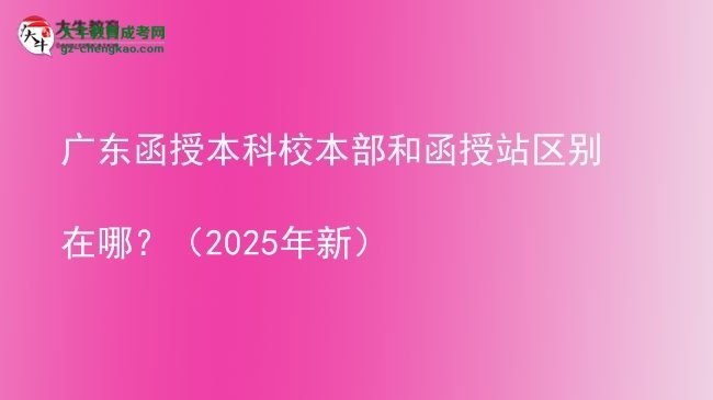 【圖解】廣東函授本科校本部和函授站區(qū)別在哪？（2025年新）