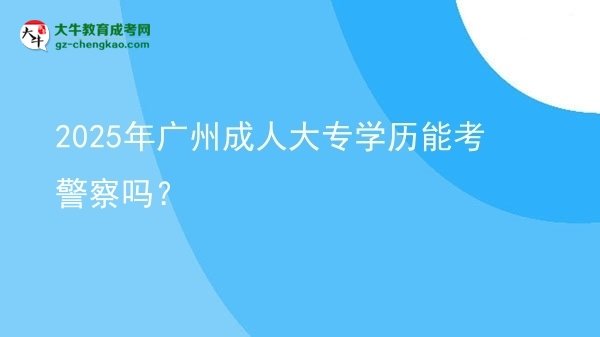 2025年廣州成人大專學(xué)歷能考警察嗎？圖片