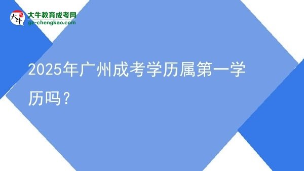 2025年廣州成考學歷屬第一學歷嗎？圖片