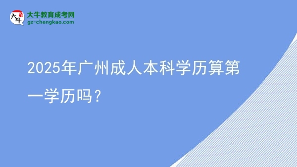 2025年廣州成人本科學歷算第一學歷嗎？圖片