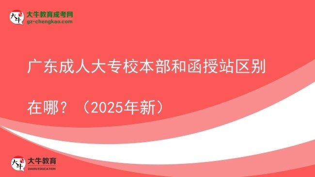 廣東成人大專校本部和函授站區(qū)別在哪？（2025年新）圖片