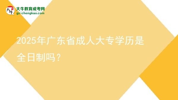 【圖文】2025年廣東省成人大專學(xué)歷是全日制嗎？