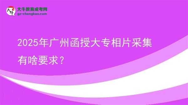 2025年廣州函授大專相片采集有啥要求？