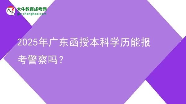 2025年廣東函授本科學(xué)歷能報考警察嗎？圖片