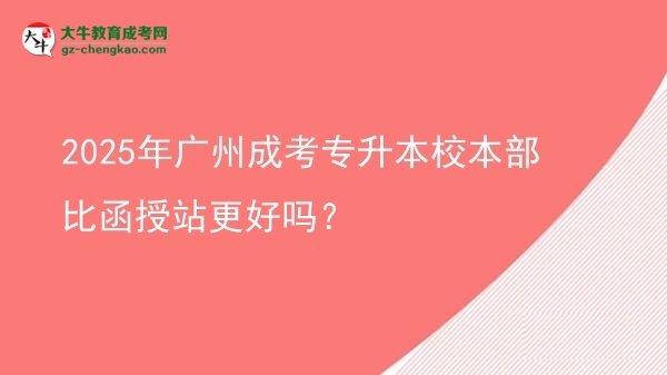 2025年廣州成考專升本校本部比函授站更好嗎？圖片