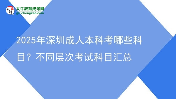 2025年深圳成人本科考哪些科目？不同層次考試科目匯總圖片