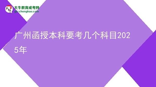 【詳解】廣州函授本科要考幾個(gè)科目2025年