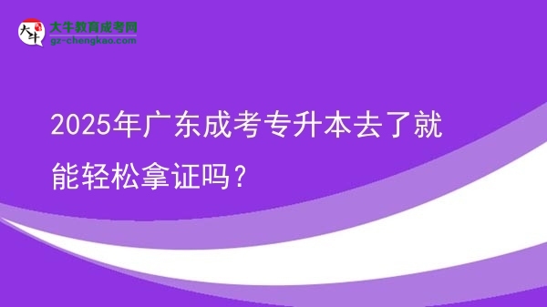 2025年廣東成考專升本去了就能輕松拿證嗎？圖片