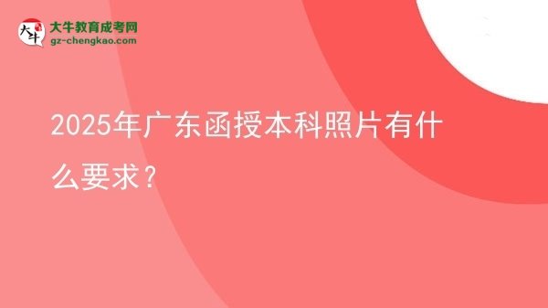 【圖文】2025年廣東函授本科照片有什么要求？