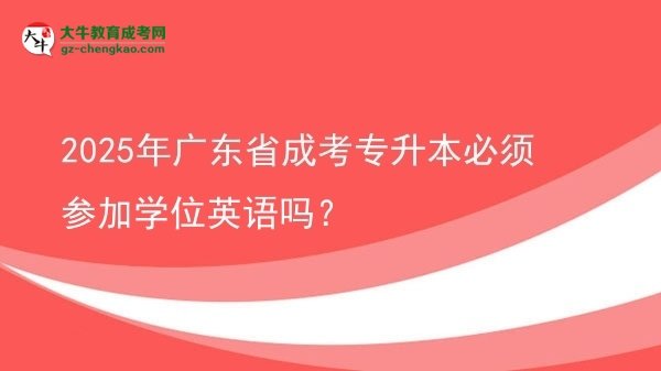 2025年廣東省成考專升本必須參加學位英語嗎？圖片