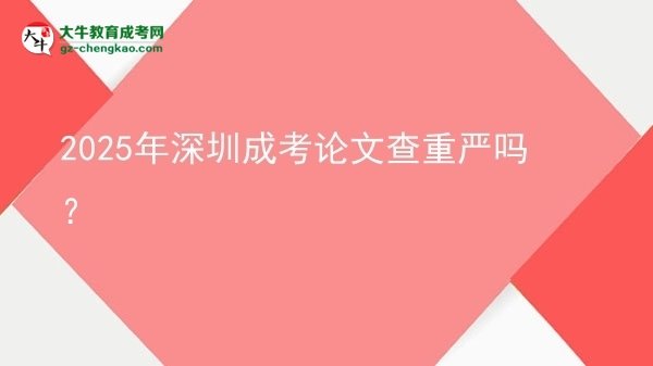 2025年深圳成考論文查重嚴嗎？