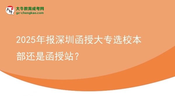 2025年報(bào)深圳函授大專選校本部還是函授站？圖片