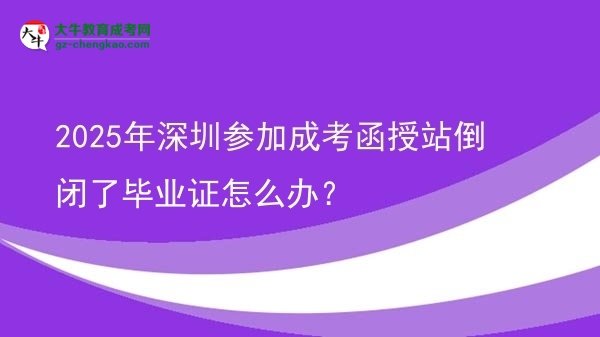 【科普】2025年深圳參加成考函授站倒閉了畢業(yè)證怎么辦？