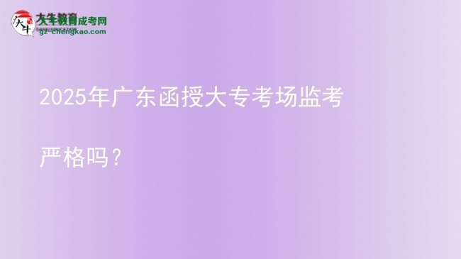 2025年廣東函授大專考場監(jiān)考嚴格嗎？圖片