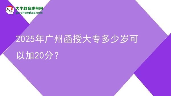2025年廣州函授大專(zhuān)多少歲可以加20分？圖片