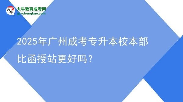 2025年廣州成考專升本校本部比函授站更好嗎？圖片