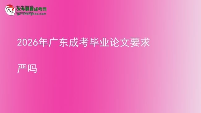 2026年廣東成考畢業(yè)論文要求嚴(yán)嗎圖片
