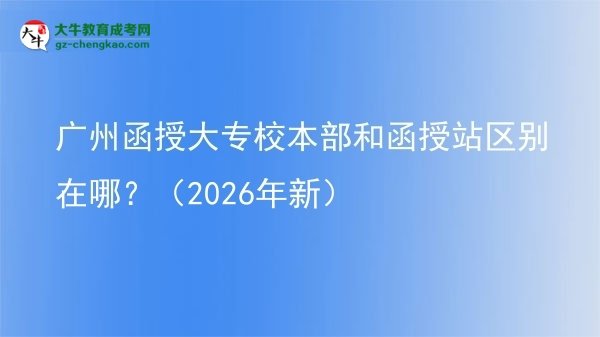 廣州函授大專校本部和函授站區(qū)別在哪？（2026年新）圖片