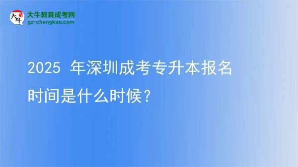 2025 年深圳成考專升本報(bào)名時(shí)間是什么時(shí)候?圖片