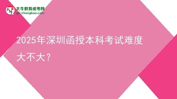 【圖文】2025年深圳函授本科考試難度大不大？