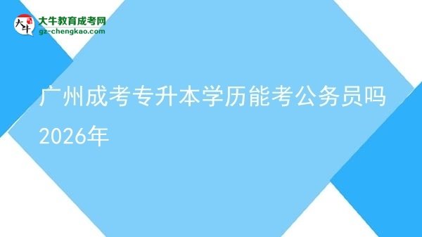 廣州成考專升本學(xué)歷能考公務(wù)員嗎2026年圖片