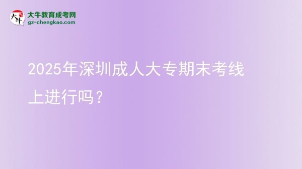 2025年深圳成人大專期末考線上進行嗎？圖片