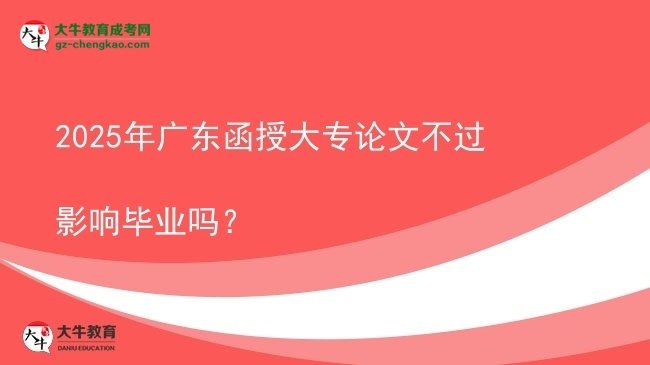 2025年廣東函授大專論文不過(guò)影響畢業(yè)嗎？圖片